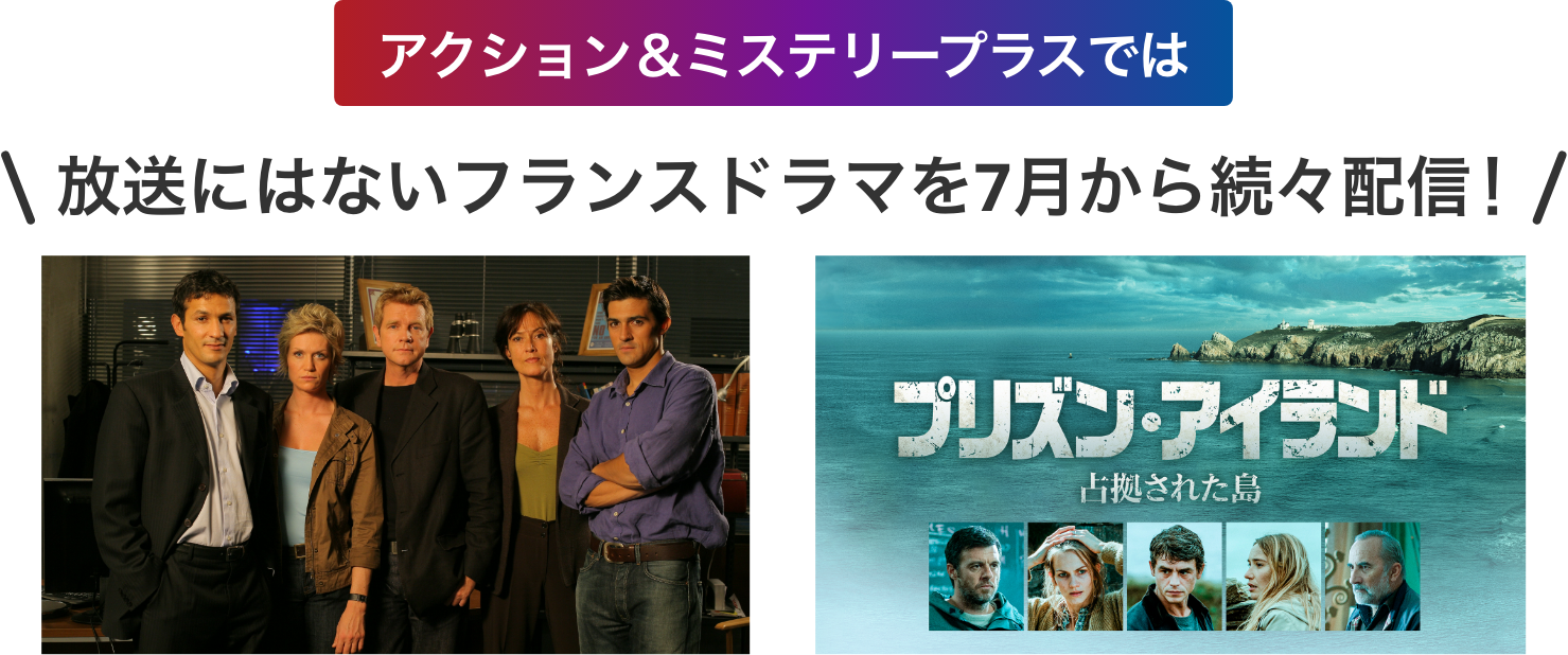 アクション＆ミステリープラスでは放送にはないフランスドラマを7月から続々配信! 「リサーチ・ユニット～ボルドー重犯罪部」「プリズン・アイランド　占拠された島」